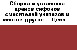 Сборка и установка кранов сифонов смесителей унитазов и многое другое  › Цена ­ 1 500 - Кабардино-Балкарская респ. Строительство и ремонт » Сантехника   . Кабардино-Балкарская респ.